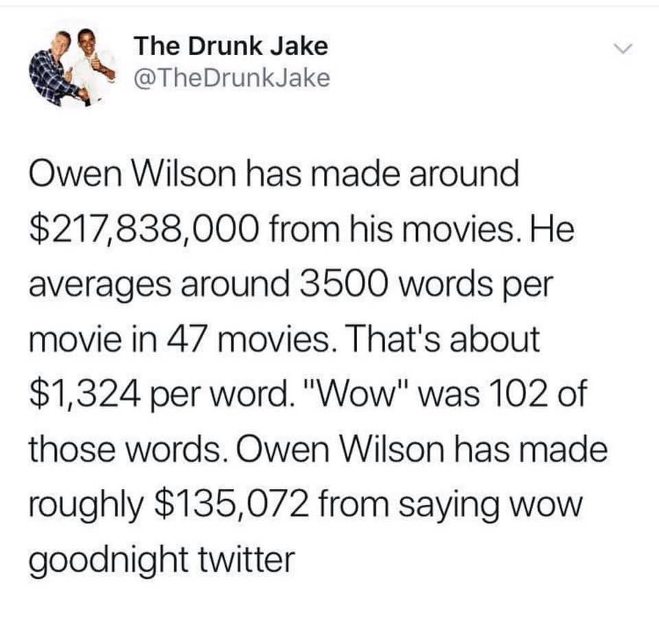 The Drunk Jake Owen Wilson has made around $217,838,000 from his movies. He averages around 3500 words per movie in 47 movies. That's about $1,324 per word. "Wow" was 102 of those words. Owen Wilson has made roughly $135,072 from saying wow goodnight…