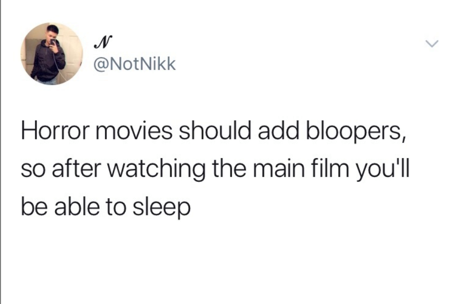 Horror movies should add bloopers, so after watching the main film you'll be able to sleep