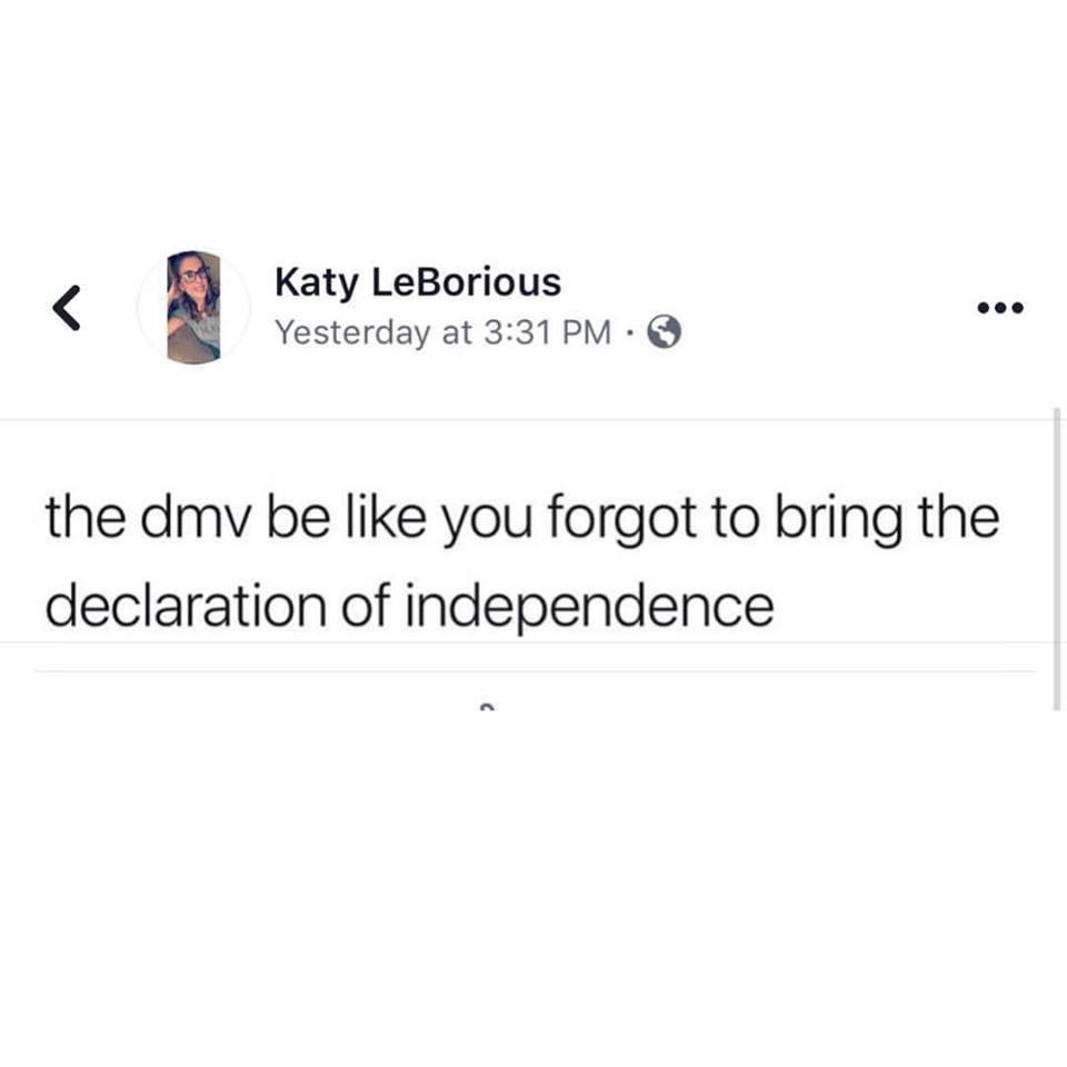 angle - Katy LeBorious Yesterday at the dmv be you forgot to bring the declaration of independence