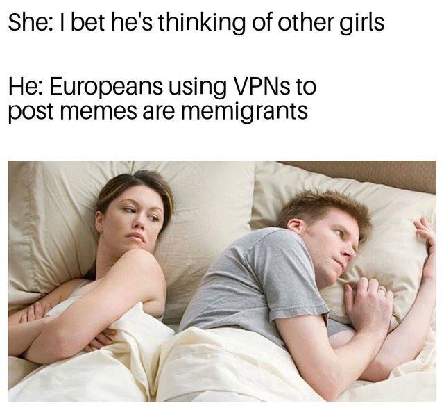 he's probably thinking meme - She I bet he's thinking of other girls He Europeans using VPNs to post memes are memigrants