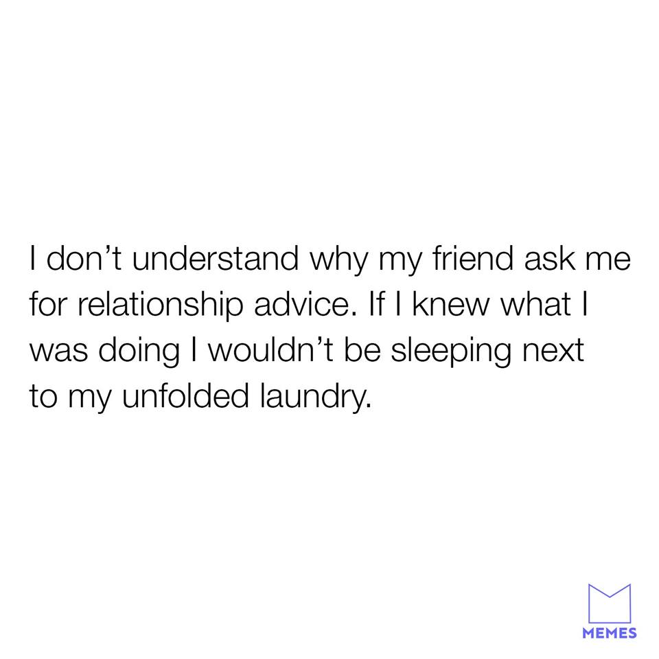 angle - I don't understand why my friend ask me for relationship advice. If I knew what | was doing I wouldn't be sleeping next to my unfolded laundry. Memes