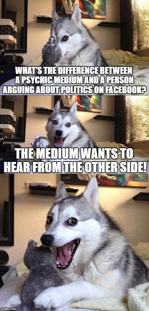 happy dog meme - What'S The Difference Between A Psychic Mediumanda Person Arguing About Politics On Facebook The Medium Wants To Hear From The Other Side! imgflip.com