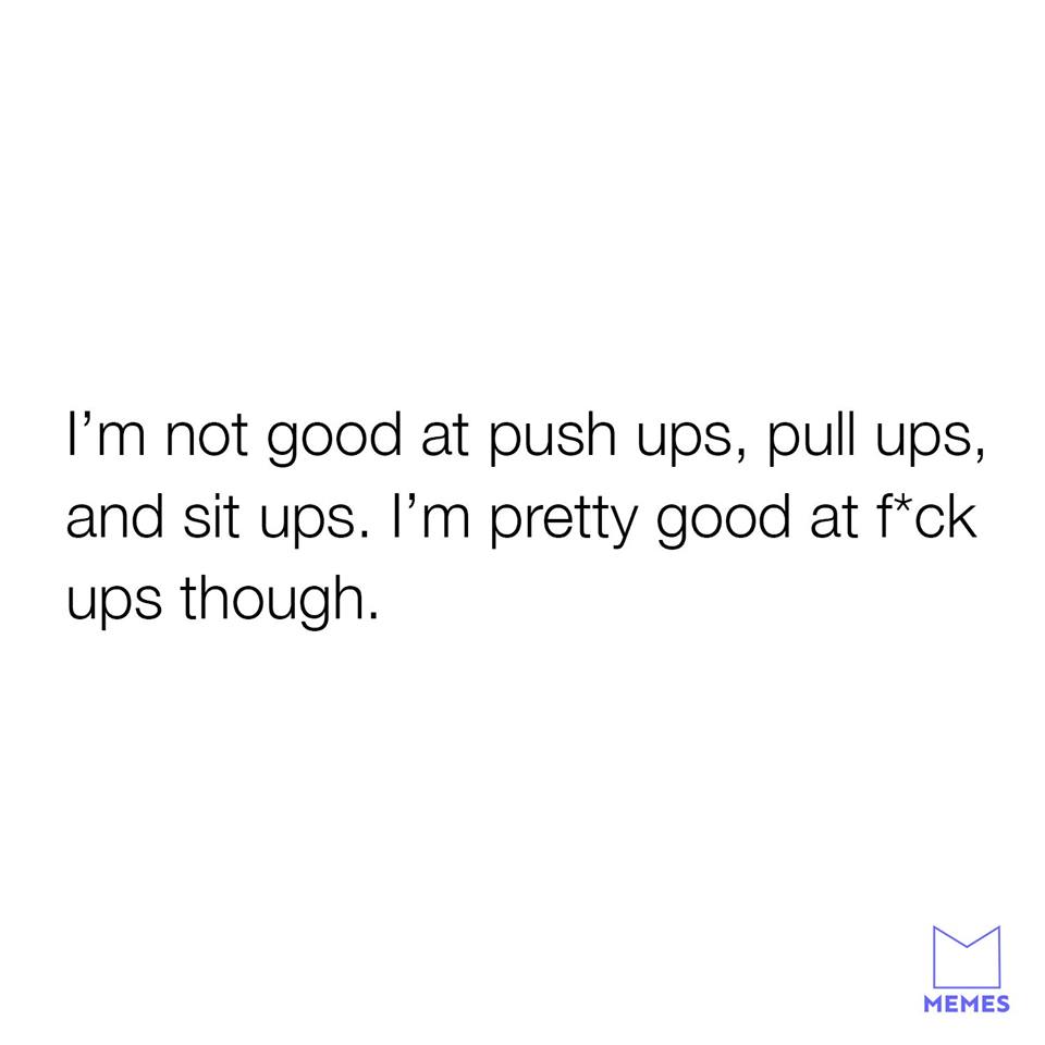 relatable love quotes - I'm not good at push ups, pull ups, and sit ups. I'm pretty good at fck ups though. Memes