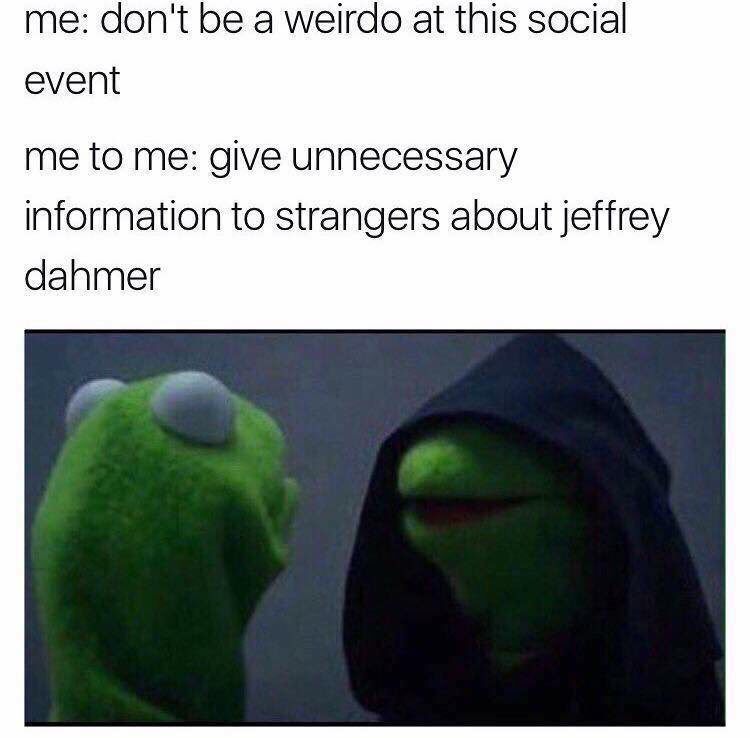 evil kermit meme - me don't be a weirdo at this social event me to me give unnecessary information to strangers about jeffrey dahmer