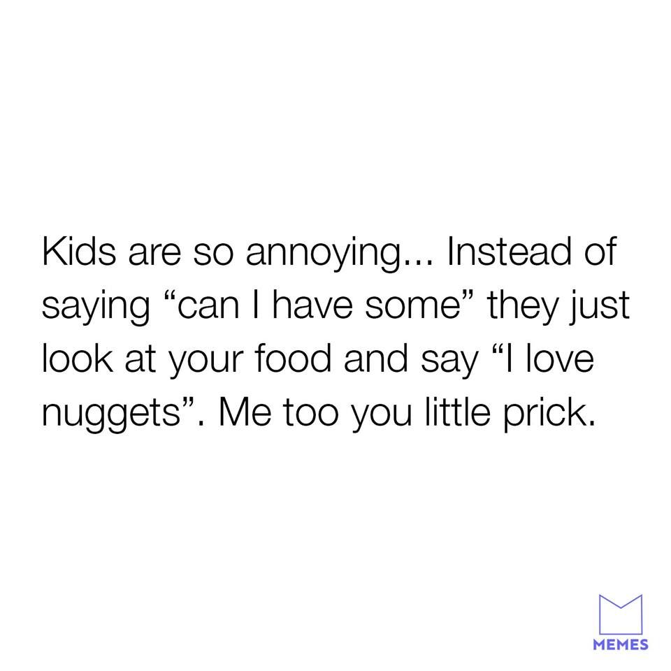 angle - Kids are so annoying... Instead of saying can I have some they just look at your food and say I love nuggets. Me too you little prick. Memes