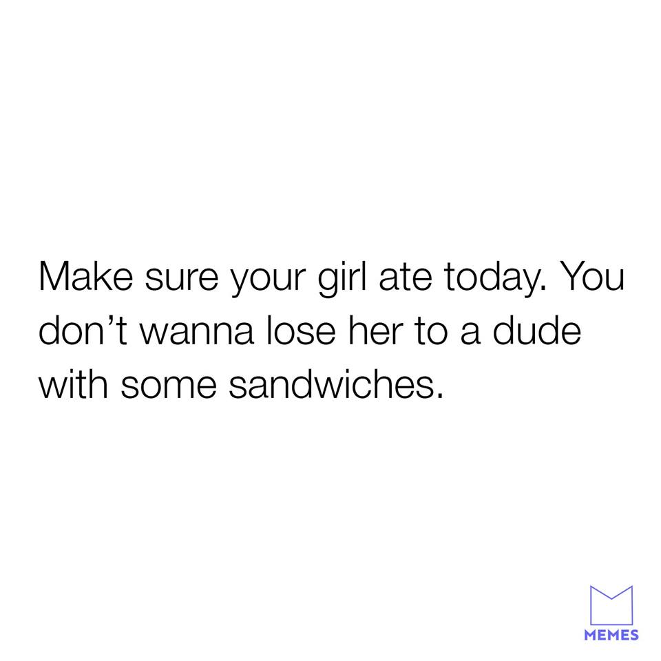 never pick a fight with a female over 30 - Make sure your girl ate today. You don't wanna lose her to a dude with some sandwiches. Memes