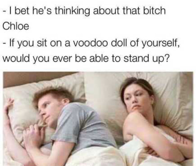 bet hes thinking - I bet he's thinking about that bitch Chloe If you sit on a voodoo doll of yourself, would you ever be able to stand up?