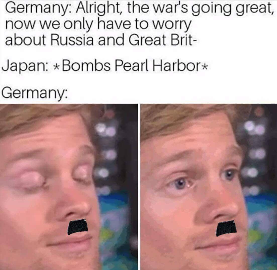 japan pearl harbor meme - Germany Alright, the war's going great, now we only have to worry about Russia and Great Brit Japan Bombs Pearl Harbor Germany