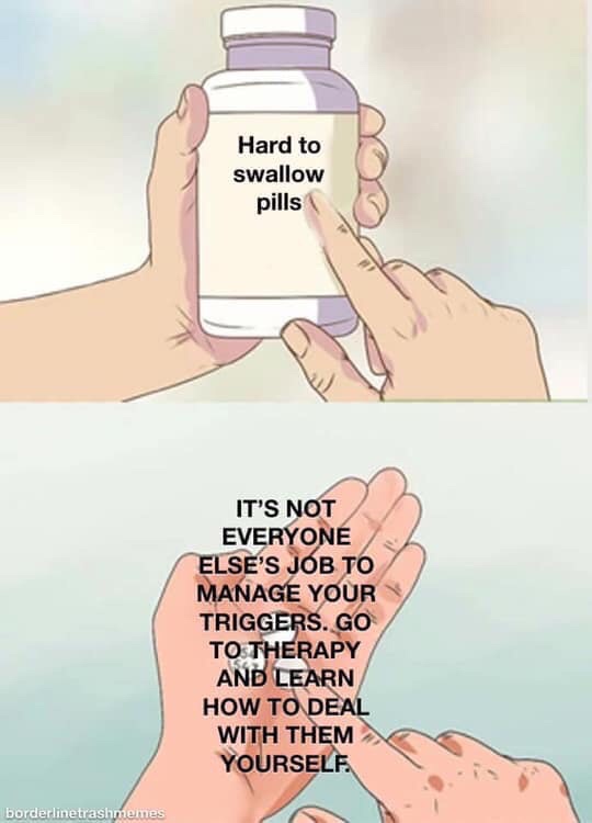 hard pills to swallow meme - Hard to swallow pills It'S Not Everyone Else'S Job To Manage Your Triggers. Go To Therapy And Learn How To Deal With Them Yourself borderlinetrashmemes