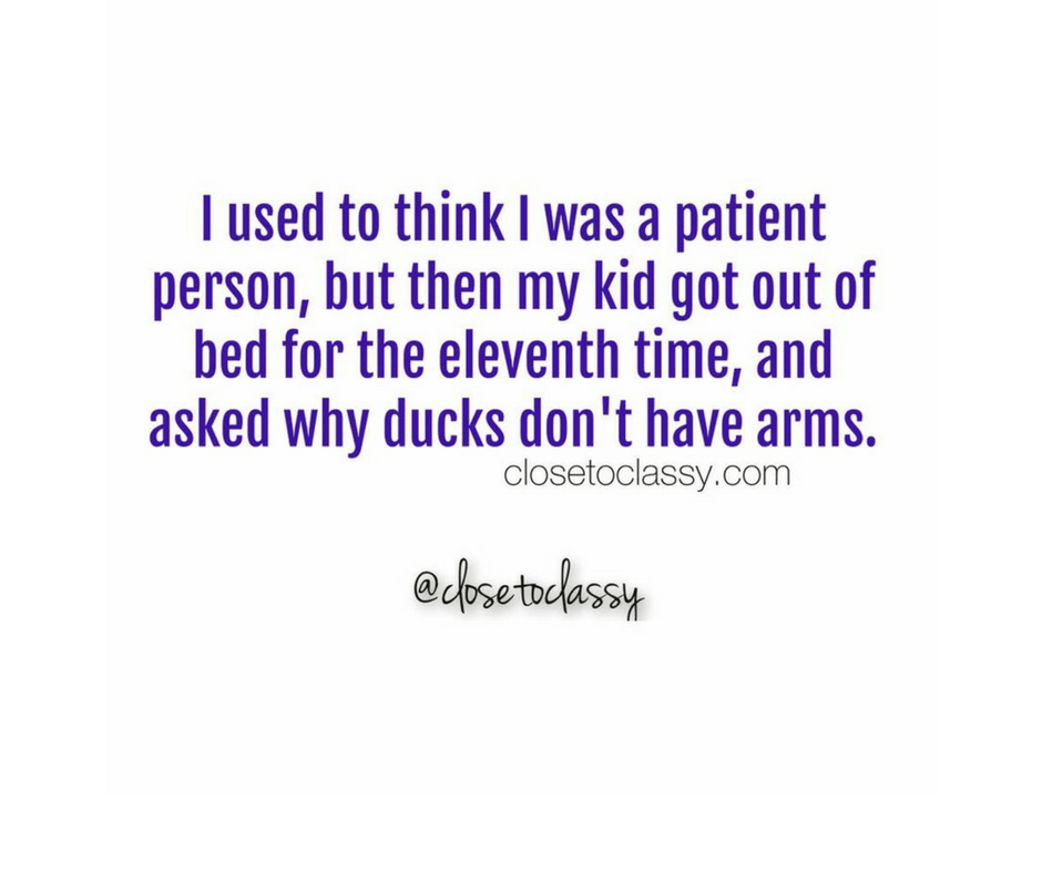 angle - I used to think I was a patient person, but then my kid got out of bed for the eleventh time, and asked why ducks don't have arms. closetoclassy.com toclassy