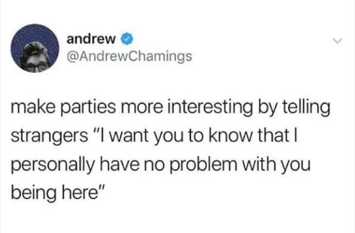 sex is good and all memes - andrew make parties more interesting by telling strangers "I want you to know that| personally have no problem with you being here"