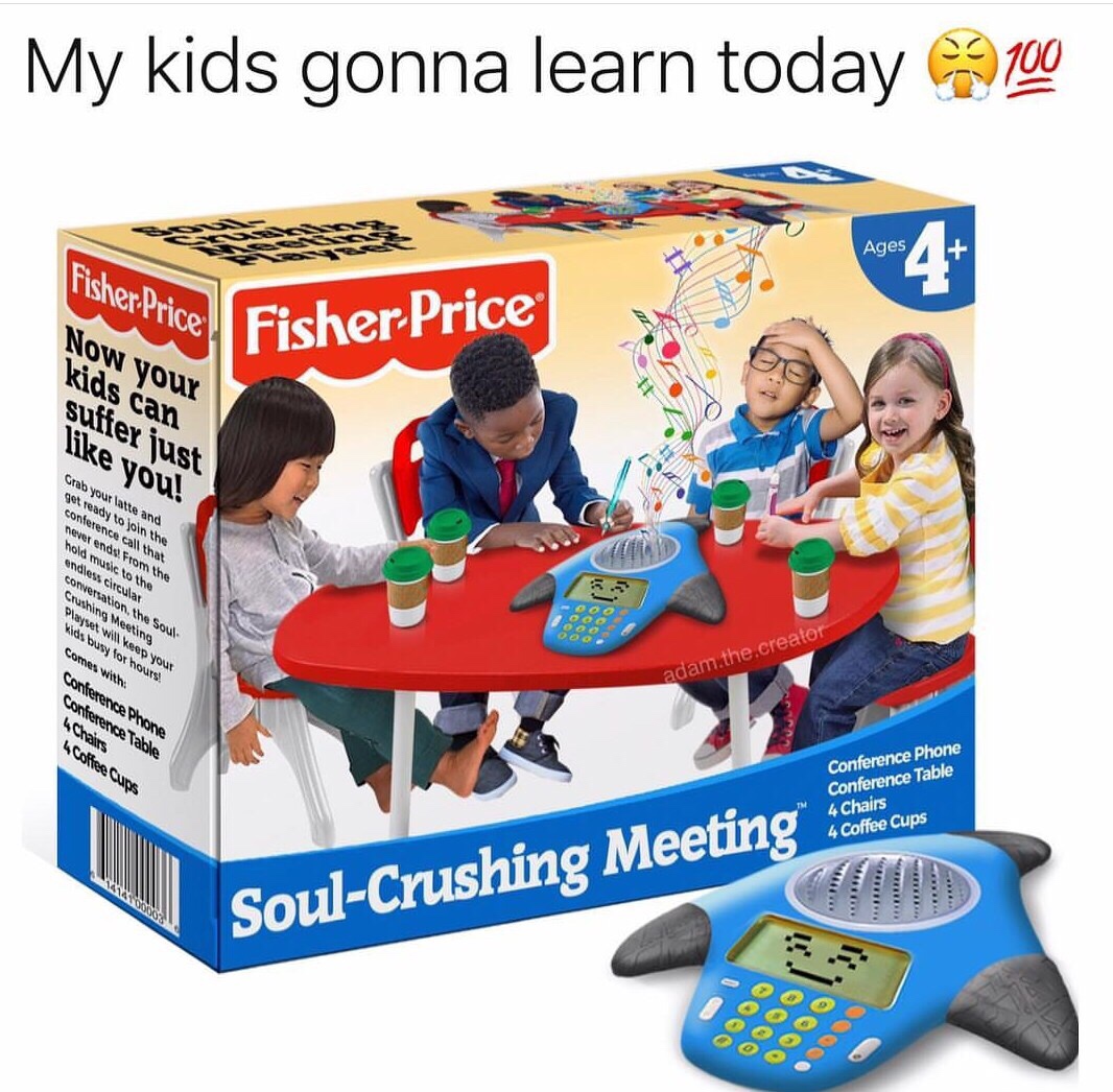 fisher price soul crushing meeting meme - My kids gonna learn today 99 100 Ages et Price, Fisher Price Now your kids can suffer just you! Grab your atte and get ready to join the conference call that never end. From the hold m e to the endless cheular con