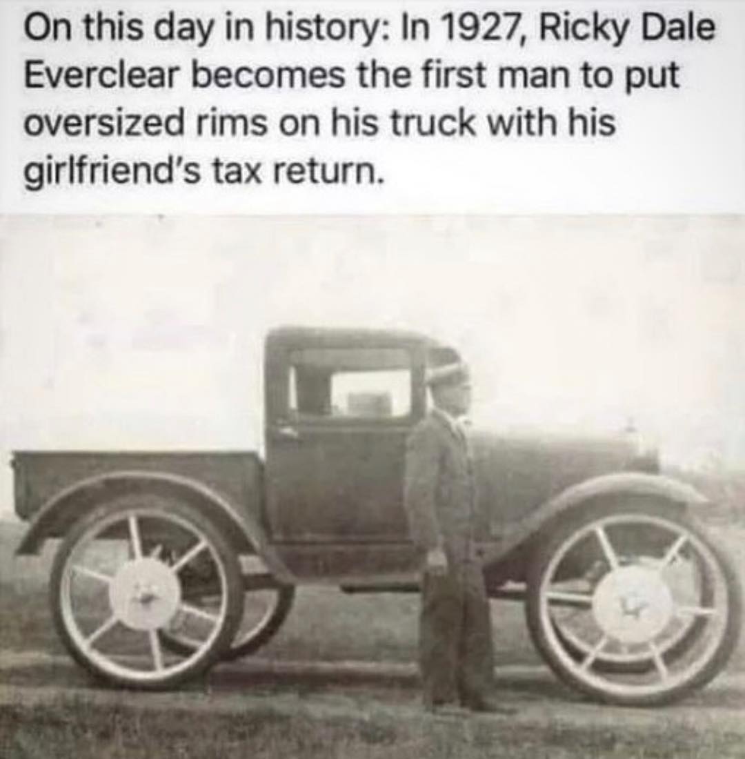 Random pics - ricky dale everclear 1927 - On this day in history In 1927, Ricky Dale Everclear becomes the first man to put oversized rims on his truck with his girlfriend's tax return.