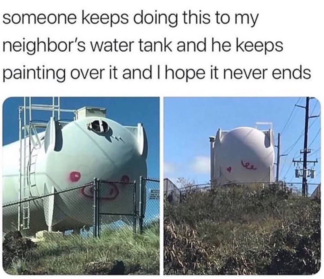Random pics - funny tank memes - someone keeps doing this to my neighbor's water tank and he keeps painting over it and I hope it never ends