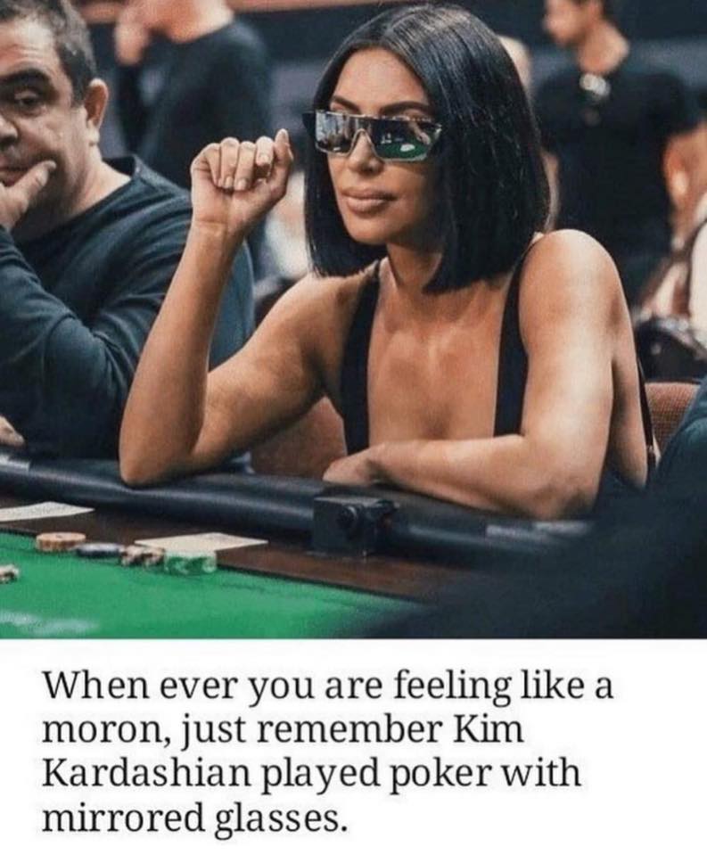 random pics - When ever you are feeling a moron, just remember Kim Kardashian played poker with mirrored glasses.