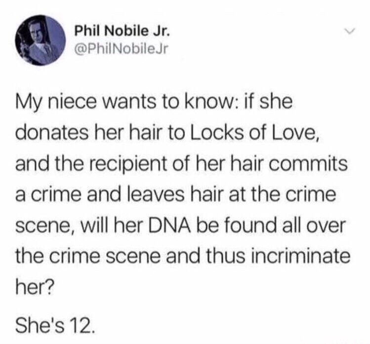 random pics - funny twitter posts - Phil Nobile Jr. Nobiler My niece wants to know if she donates her hair to Locks of Love, and the recipient of her hair commits a crime and leaves hair at the crime scene, will her Dna be found all over the crime scene a