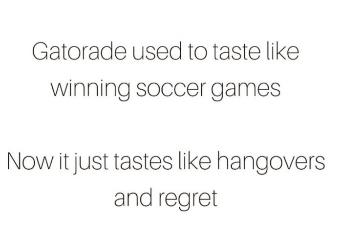random pics - Gatorade used to taste winning soccer games Now it just tastes hangovers and regret