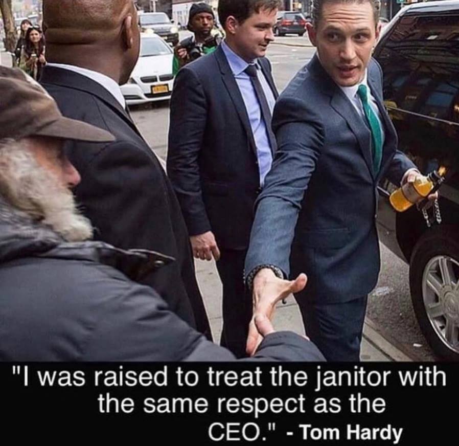 pics and memes - raised to treat the janitor - "I was raised to treat the janitor with the same respect as the Ceo." Tom Hardy