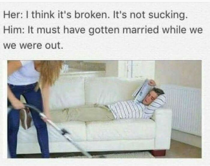pics and memes - think its broken its not sucking - Her I think it's broken. It's not sucking. Him It must have gotten married while we We were out.