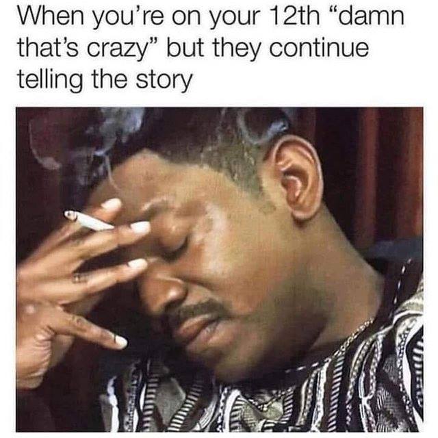 Humour - When you're on your 12th "damn that's crazy" but they continue telling the story