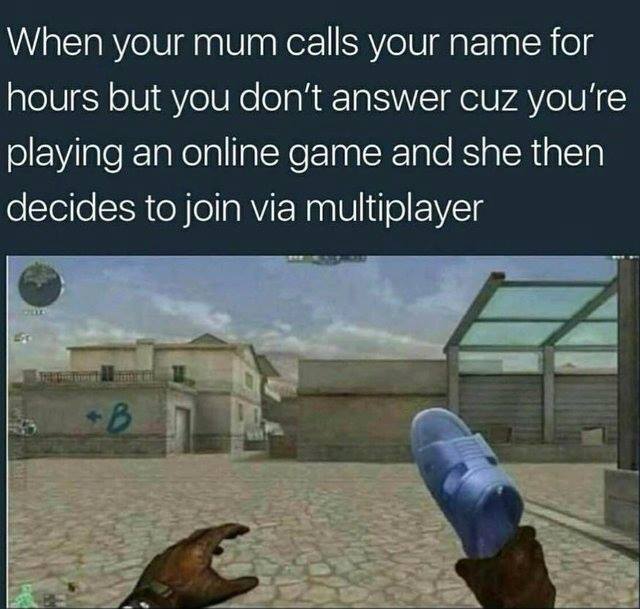 mom just started gaming - When your mum calls your name for hours but you don't answer cuz you're playing an online game and she then decides to join via multiplayer