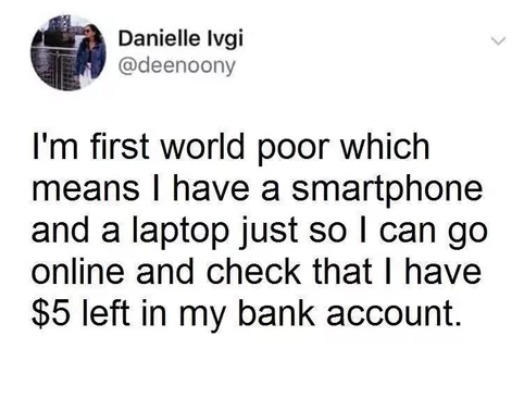 document - Danielle Ivgi I'm first world poor which means I have a smartphone and a laptop just so I can go online and check that I have $5 left in my bank account.