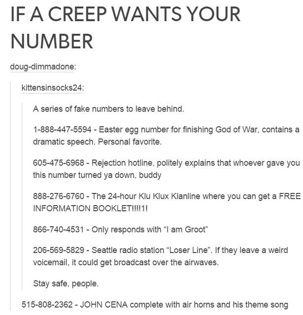 fake numbers to call - If A Creep Wants Your Number dougdimmadone kittensinsocks24 A series of fake numbers to leave behind. 18884475594 Easter egg number for finishing God of War, contains a dramatic speech. Personal favorite. 6054756968 Rejection hotlin