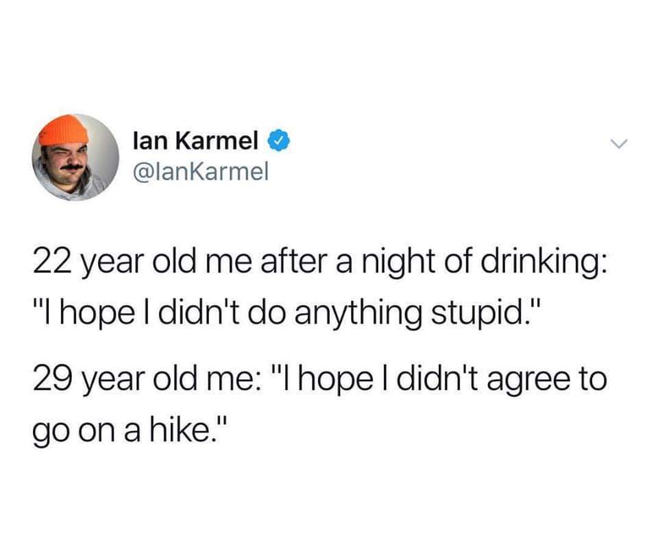 once again weird but not a sin - lan Karmel 22 year old me after a night of drinking "I hope I didn't do anything stupid." 29 year old me "I hope I didn't agree to go on a hike."