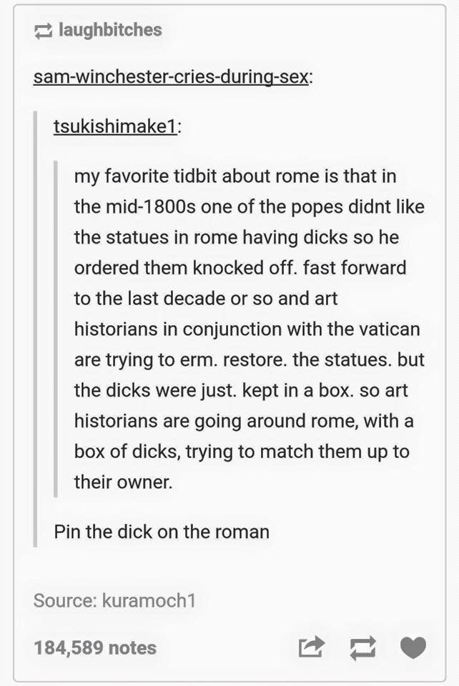 document - laughbitches samwinchestercriesduringsex tsukishimake1 my favorite tidbit about rome is that in the mid1800s one of the popes didnt the statues in rome having dicks so he ordered them knocked off. fast forward to the last decade or so and art h