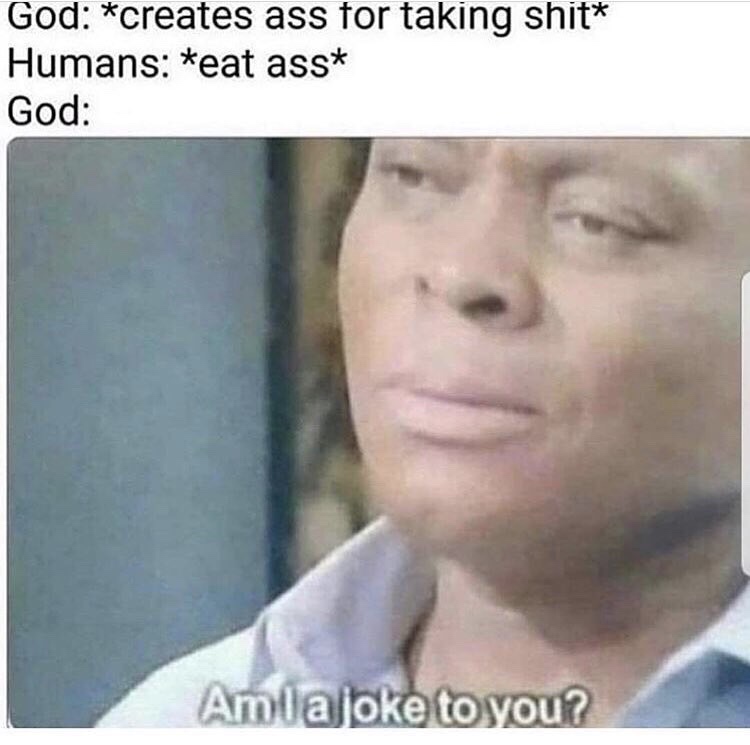 god am ia joke to you meme - God creates ass for taking shit Humans eat ass God Amlajoke to you?