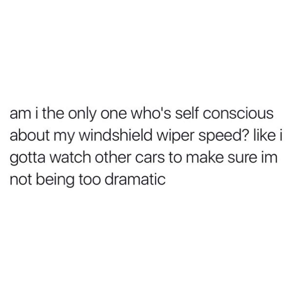 twitter quotes real shiy - am i the only one who's self conscious about my windshield wiper speed? i gotta watch other cars to make sure im not being too dramatic