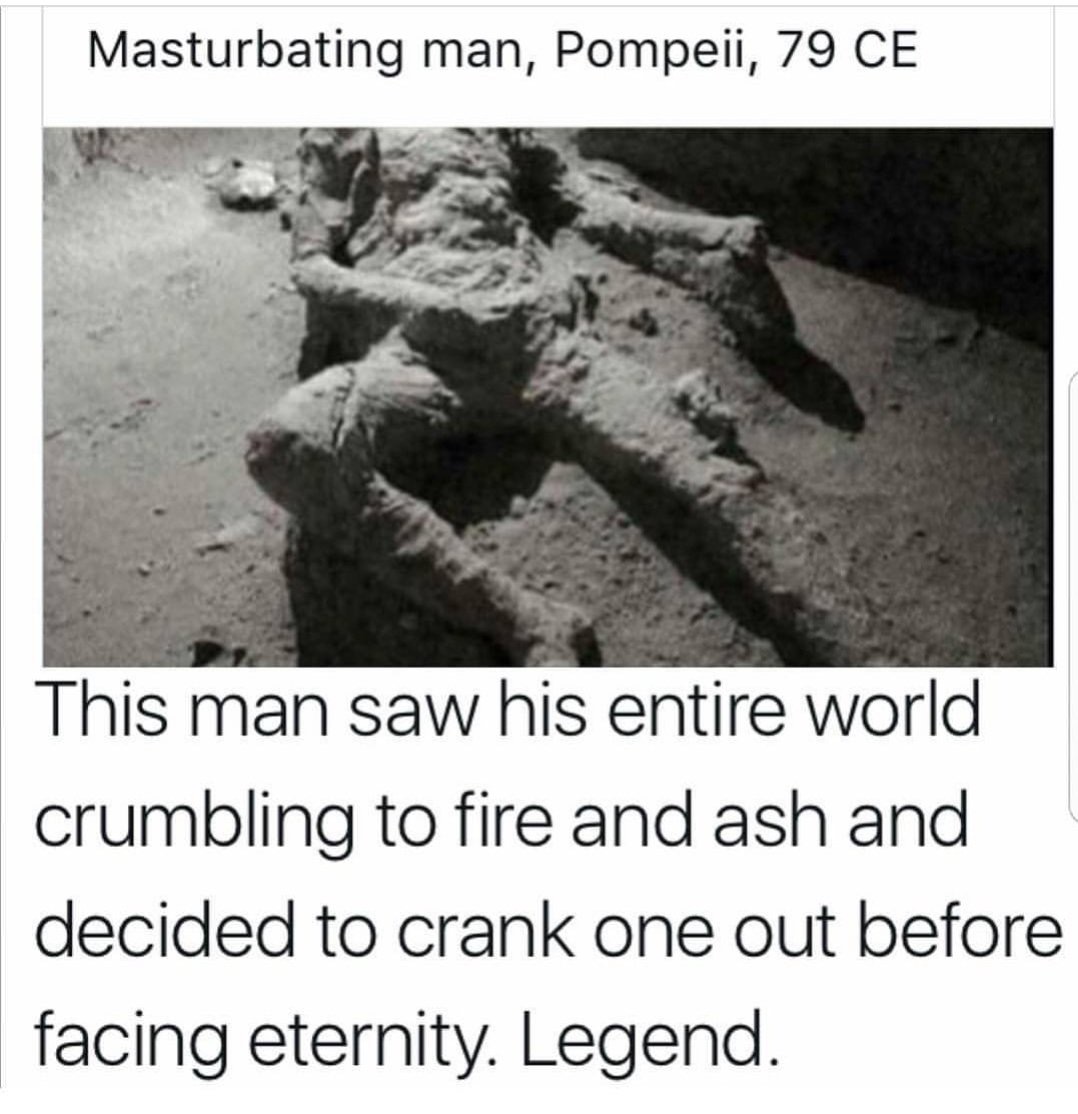 masturbation memes - Masturbating man, Pompeii, 79 Ce This man saw his entire world crumbling to fire and ash and decided to crank one out before facing eternity. Legend.