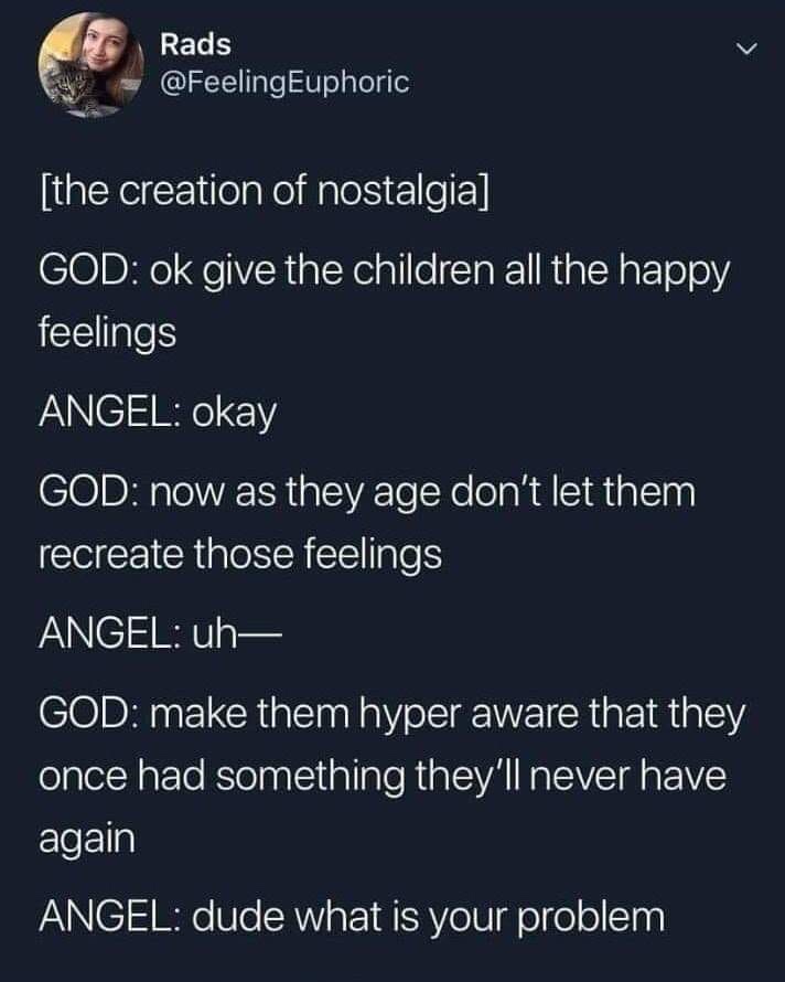 random pics - screenshot - Rads the creation of nostalgia God ok give the children all the happy feelings Angel okay God now as they age don't let them recreate those feelings Angel uh God make them hyper aware that they once had something they'll never h