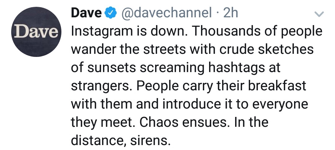 random pics - angle - Dave 2h Dave Instagram is down. Thousands of people wander the streets with crude sketches of sunsets screaming hashtags at strangers. People carry their breakfast with them and introduce it to everyone they meet. Chaos ensues. In th