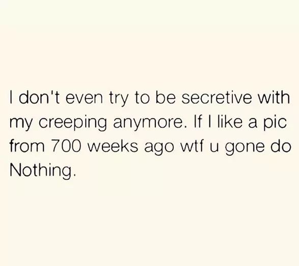 document - I don't even try to be secretive with my creeping anymore. If I a pic from 700 weeks ago wtf u gone do Nothing.