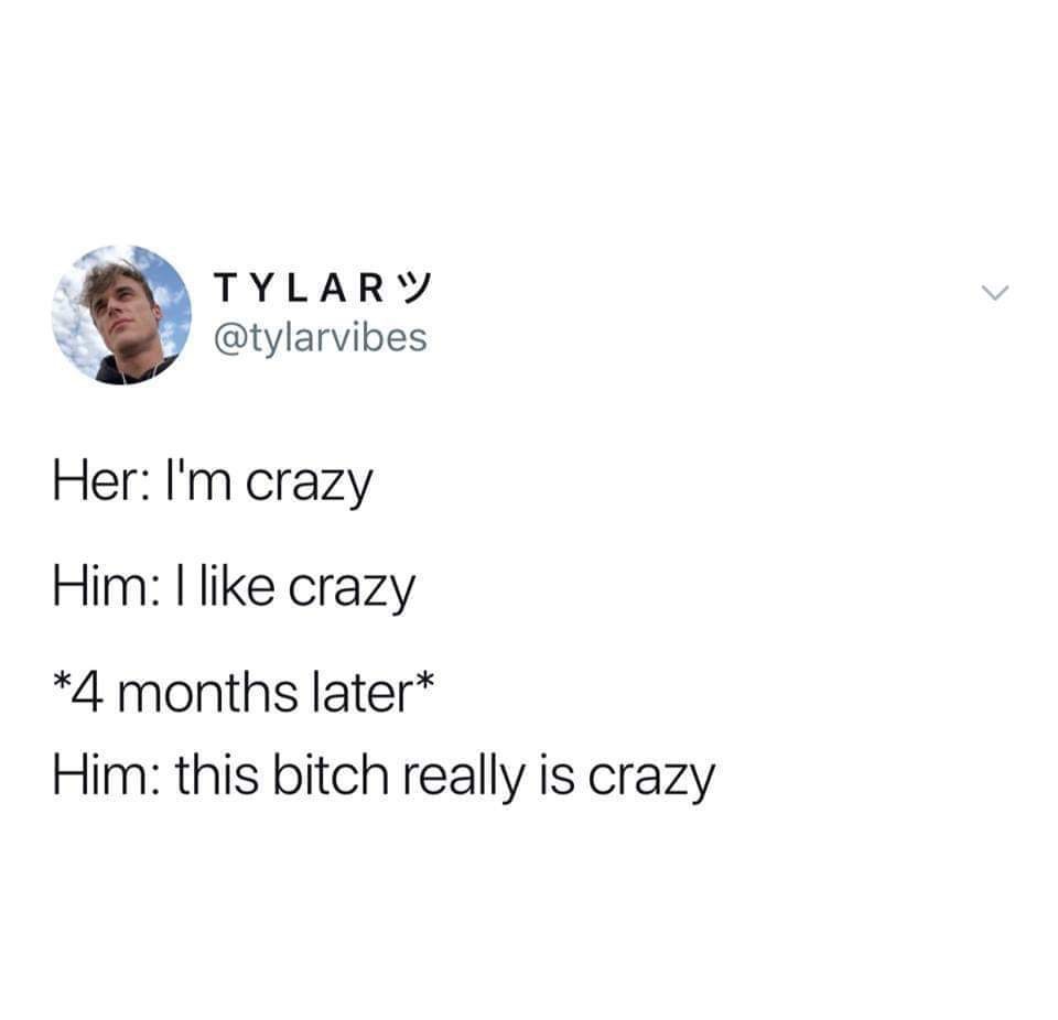 Tylar W Her I'm crazy Him I crazy 4 months later Him this bitch really is crazy