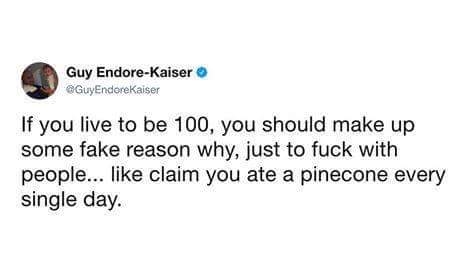 random pics - valentines day idea meme - Guy EndoreKaiser GuyEndoreKaiser If you live to be 100, you should make up some fake reason why, just to fuck with people... claim you ate a pinecone every single day.