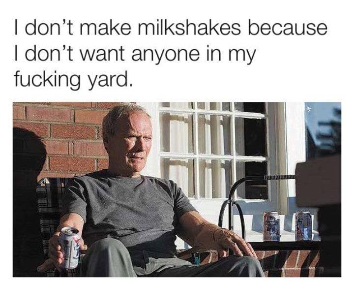 I don't make milkshakes because I don't want anyone in my fucking yard.