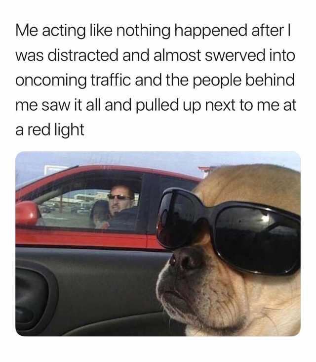 me acting like nothing happened meme - Me acting nothing happened after | was distracted and almost swerved into oncoming traffic and the people behind me saw it all and pulled up next to me at a red light