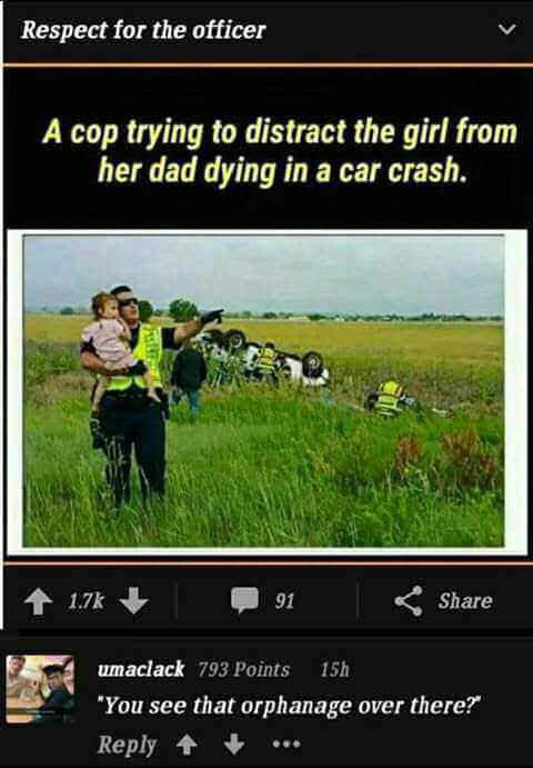 funny meme of see that orphanage over there - Respect for the officer A cop trying to distract the girl from her dad dying in a car crash. 91 umaclack 793 Points 15h "You see that orphanage over there? ...