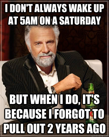 funny meme of interesting man in the world - I Don'T Always Wake Up At 5AM On A Saturday But When I Do, It'S Because I Forgot To Pull Out 2 Years Ago