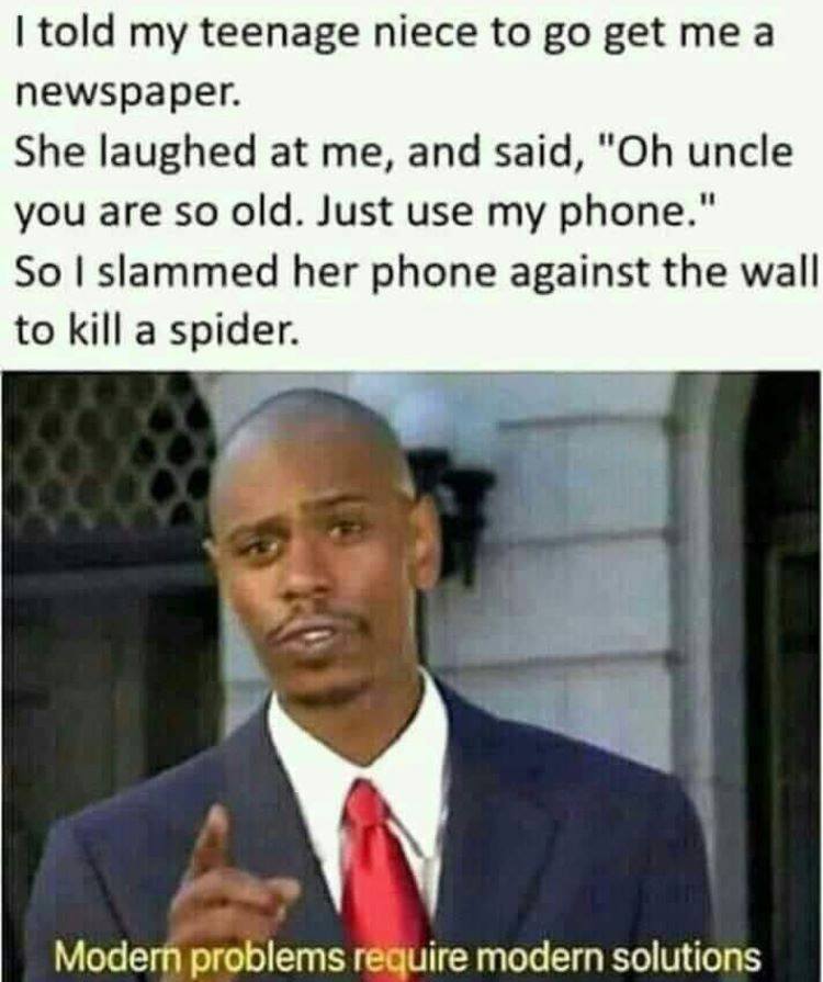 modern solutions meme - I told my teenage niece to go get me a newspaper. She laughed at me, and said, "Oh uncle you are so old. Just use my phone." So I slammed her phone against the wall to kill a spider. Modern problems require modern solutions