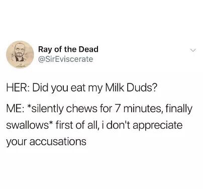 milk duds meme - Ray of the Dead Her Did you eat my Milk Duds? Me silently chews for 7 minutes, finally swallows first of all, i don't appreciate your accusations