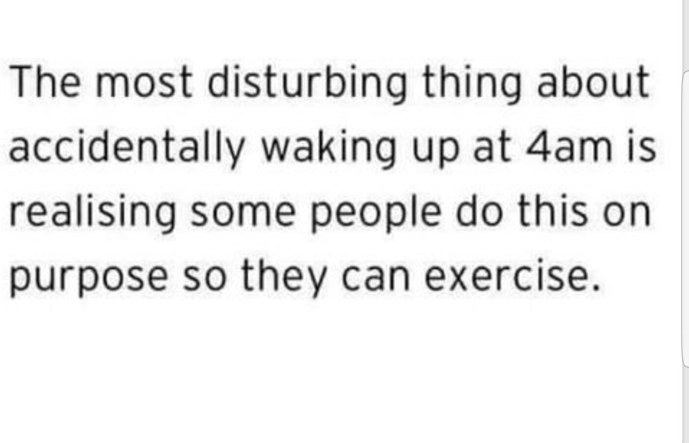The most disturbing thing about accidentally waking up at 4am is realising some people do this on purpose so they can exercise.