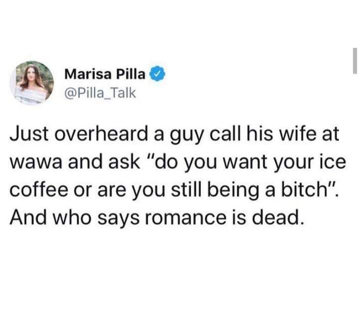 took the pill for two years - Marisa Pilla Just overheard a guy call his wife at wawa and ask "do you want your ice coffee or are you still being a bitch". And who says romance is dead.