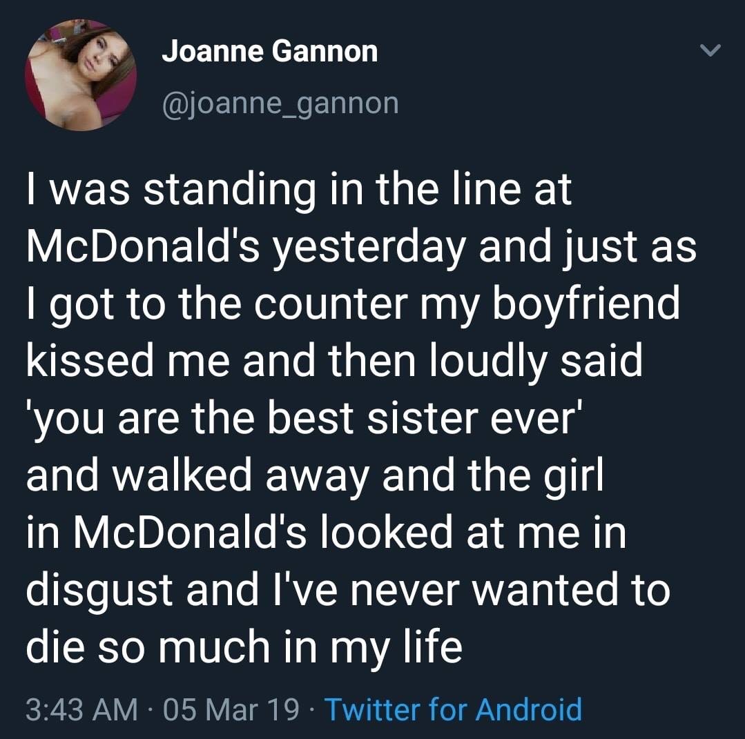 funny memes - photo caption - Joanne Gannon I was standing in the line at McDonald's yesterday and just as I got to the counter my boyfriend kissed me and then loudly said you are the best sister ever' and walked away and the girl in McDonald's looked at 