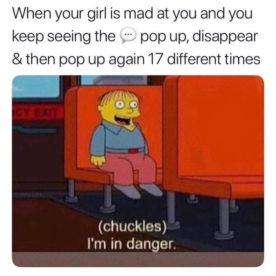funny memes - you were bored and flirted - When your girl is mad at you and you keep seeing the pop up, disappear & then pop up again 17 different times chuckles I'm in danger.