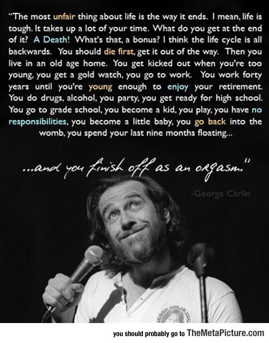 meme of george carlin about death - The most unfair thing about life is the way it ends. I mean, life is tough. It takes up a lot of your time. What do you get at the end of it? A Death! What's that, a bonus? I think the life cycle is all backwards. You s