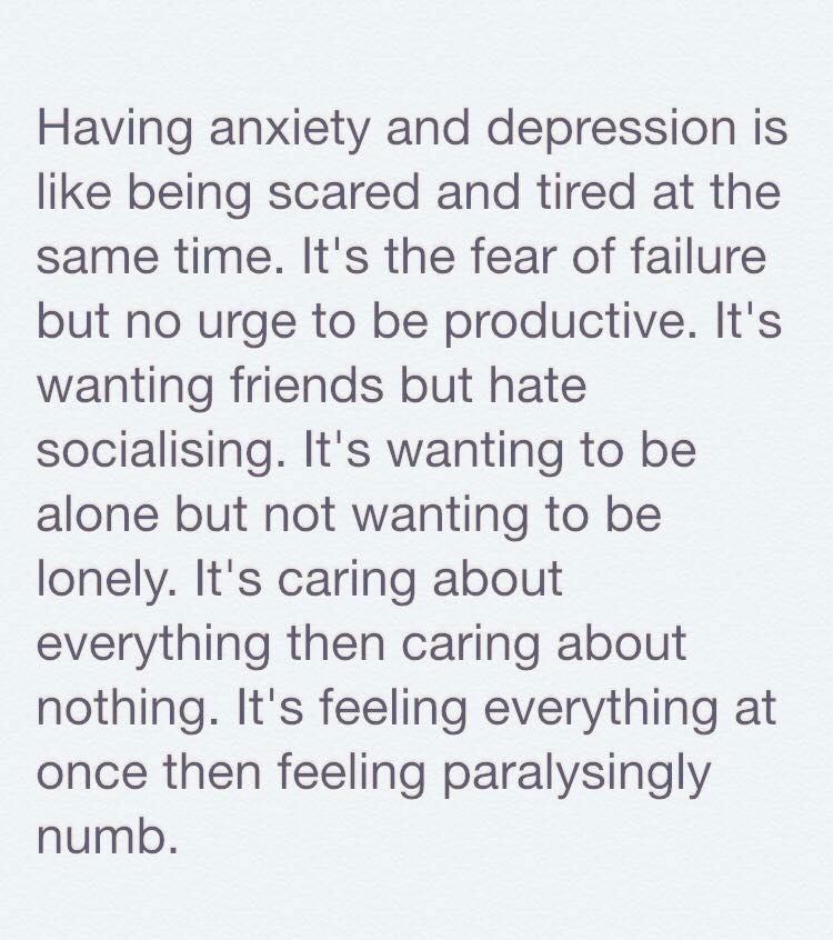 meme of having anxiety and depression quotes - Having anxiety and depression is being scared and tired at the same time. It's the fear of failure but no urge to be productive. It's wanting friends but hate socialising. It's wanting to be alone but not wan