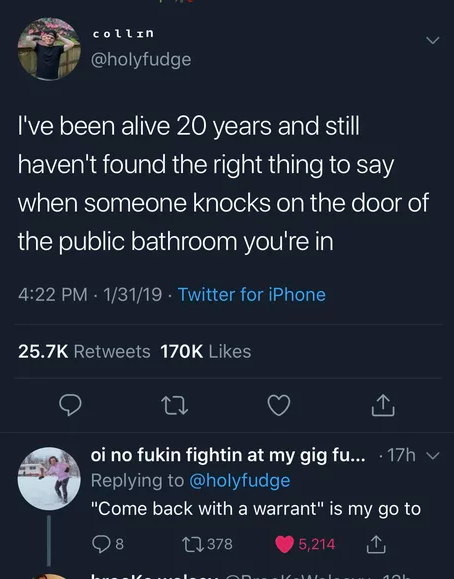 meme of screenshot - collin I've been alive 20 years and still haven't found the right thing to say when someone knocks on the door of the public bathroom you're in 13119 Twitter for iPhone, oi no fukin fightin at my gig fu... . 17h y "Come back with a wa